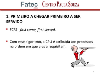 1. PRIMEIRO A CHEGAR PRIMEIRO A SER
SERVIDO
 FCFS - first come, first served.
 Com esse algoritmo, a CPU é atribuída aos processos
na ordem em que eles a requisitam.
3
 