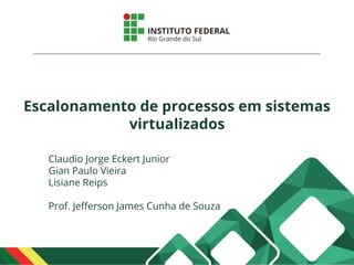 Escalonamento de processos em sistemas
virtualizados
Claudio Jorge Eckert Junior
Gian Paulo Vieira
Lisiane Reips
Prof. Jefferson James Cunha de Souza
 