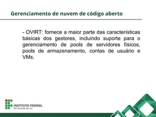 Gerenciamento de nuvem de código aberto
- OVIRT: fornece a maior parte das características
básicas dos gestores, incluindo suporte para o
gerenciamento de pools de servidores físicos,
pools de armazenamento, contas de usuário e
VMs.
 