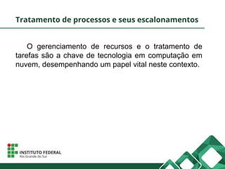 Tratamento de processos e seus escalonamentos
O gerenciamento de recursos e o tratamento de
tarefas são a chave de tecnologia em computação em
nuvem, desempenhando um papel vital neste contexto.
 