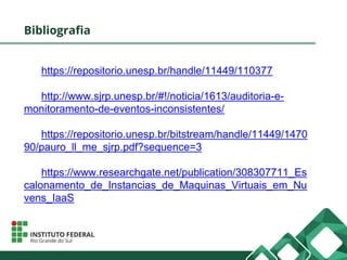 Bibliografia
https://repositorio.unesp.br/handle/11449/110377
http://www.sjrp.unesp.br/#!/noticia/1613/auditoria-e-
monitoramento-de-eventos-inconsistentes/
https://repositorio.unesp.br/bitstream/handle/11449/1470
90/pauro_ll_me_sjrp.pdf?sequence=3
https://www.researchgate.net/publication/308307711_Es
calonamento_de_Instancias_de_Maquinas_Virtuais_em_Nu
vens_IaaS
 