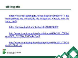 Bibliografia
https://www.researchgate.net/publication/308307711_Es
calonamento_de_Instancias_de_Maquinas_Virtuais_em_Nu
vens_IaaS
https://acervodigital.ufpr.br/handle/1884/36087
http://www.ic.unicamp.br/~ducatte/mo401/1s2011/T2/Arti
gos/G09_012096_931544-t2.pdf
http://www.ic.unicamp.br/~ducatte/mo401/1s2012/T2/G0
4-115168-t2.pdf
 
