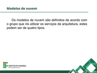 Modelos de nuvem
Os modelos de nuvem são definidos de acordo com
o grupo que irá utilizar os serviços da arquitetura, estes
podem ser de quatro tipos.
 