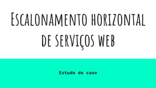 Escalonamento horizontal
de serviços web
Estudo de caso
 