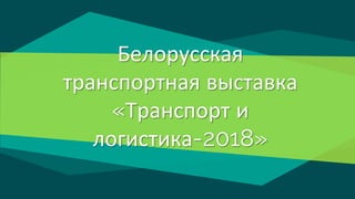 Белорусская
транспортная выставка
«Транспорт и
логистика-2018»
 
