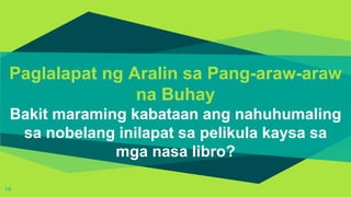 Paglalapat ng Aralin sa Pang-araw-araw
na Buhay
Bakit maraming kabataan ang nahuhumaling
sa nobelang inilapat sa pelikula kaysa sa
mga nasa libro?
14
 