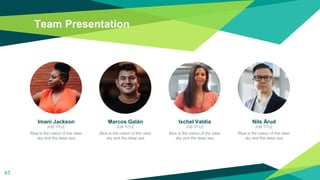 Team Presentation
43
Imani Jackson
JOB TITLE
Blue is the colour of the clear
sky and the deep sea
Marcos Galán
JOB TITLE
Blue is the colour of the clear
sky and the deep sea
Ixchel Valdía
JOB TITLE
Blue is the colour of the clear
sky and the deep sea
Nils Årud
JOB TITLE
Blue is the colour of the clear
sky and the deep sea
 