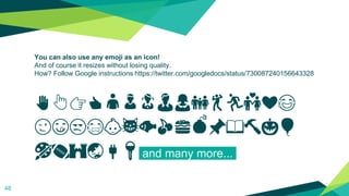 You can also use any emoji as an icon!
And of course it resizes without losing quality.
How? Follow Google instructions https://twitter.com/googledocs/status/730087240156643328
✋👆👉👍👤👦👧👨👩👪💃🏃💑❤😂
😉😋😒😭👶😸🐟🍒🍔💣📌📖🔨🎃🎈
🎨🏈🏰🌏🔌🔑 and many more...
48
 