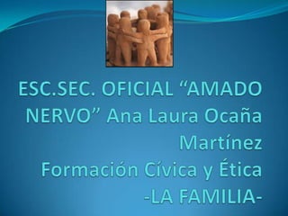 ESC.SEC. OFICIAL “AMADO NERVO” Ana Laura Ocaña MartínezFormación Cívica y Ética-LA FAMILIA- 