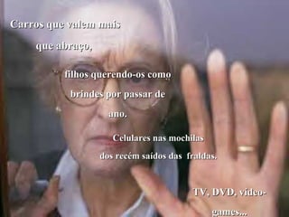 Carros que valem maisCarros que valem mais
que abraço,que abraço,
filhos querendo-os comofilhos querendo-os como
brindes por passar debrindes por passar de
ano.ano.
Celulares nas mochilasCelulares nas mochilas
dos recém saídos das fraldas.dos recém saídos das fraldas.
TV, DVD, vídeo-TV, DVD, vídeo-
games...games...
 