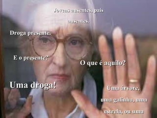 Jovens ausentes, paisJovens ausentes, pais
ausentes.ausentes.
Droga presente.Droga presente.
E o presente?E o presente?
Uma droga!Uma droga!
O que é aquilo?O que é aquilo?
Uma árvore,Uma árvore,
uma galinha, umauma galinha, uma
estrela, ou umaestrela, ou uma
 