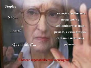 Utopia?Utopia?
Não...Não...
...hein?...hein?
Quem sabe?...Quem sabe?...
...se você e eu fizermos...se você e eu fizermos
nossa parte enossa parte e
contaminarmos maiscontaminarmos mais
pessoas, e essas pessoaspessoas, e essas pessoas
contaminarem maiscontaminarem mais
pessoas..pessoas..
ComeceComece repassando esta mensagem!repassando esta mensagem!
 