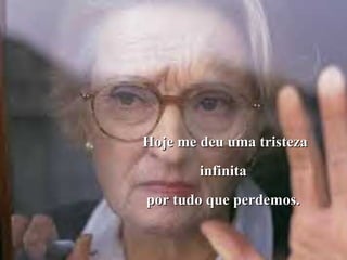 Hoje me deu uma tristezaHoje me deu uma tristeza
infinitainfinita
por tudo que perdemos.por tudo que perdemos.
 