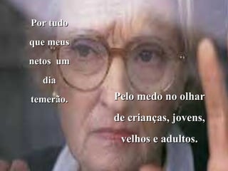 Por tudoPor tudo
que meusque meus
netos umnetos um
diadia
temerão.temerão. Pelo medo no olharPelo medo no olhar
de crianças, jovens,de crianças, jovens,
velhos e adultos.velhos e adultos.
 