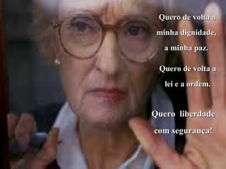Quero de volta a
 minha dignidade,
   a minha paz.

 Quero de volta a
   lei e a ordem.


Quero liberdade
com segurança!
 