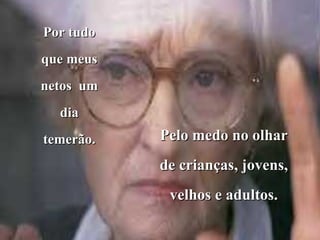 Por tudo
que meus
netos um
  dia
temerão.   Pelo medo no olhar
           de crianças, jovens,
            velhos e adultos.
 