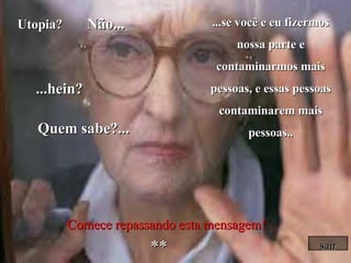 Utopia?  Não... ...hein? Quem sabe?... ...se você e eu fizermos nossa parte e contaminarmos mais pessoas, e essas pessoas contaminarem mais pessoas.. *** Comece   repassando esta mensagem! sair 
