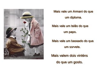 Mais vale um Armani do queMais vale um Armani do que
um diploma.um diploma.
Mais vale um telão do queMais vale um telão do que
um papo.um papo.
Mais vale um baseado do queMais vale um baseado do que
um sorvete.um sorvete.
Mais valem dois vinténsMais valem dois vinténs
do que um gosto.do que um gosto.
 