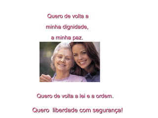 Quero de volta aQuero de volta a
minha dignidade,minha dignidade,
a minha paz.a minha paz.
Quero de volta a lei e a ordemQuero de volta a lei e a ordem..
Quero liberdade com segurança!Quero liberdade com segurança!
 