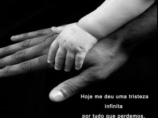 Hoje me deu uma tristezaHoje me deu uma tristeza
infinitainfinita
por tudo que perdemos.por tudo que perdemos.
 