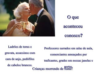 Professores surrados em salas de aula,Professores surrados em salas de aula,
comerciantes ameaçados porcomerciantes ameaçados por
traficantes, grades em nossas janelas etraficantes, grades em nossas janelas e
portas.portas.
Crianças morrendo de fome!Crianças morrendo de fome!
Ladrões de terno eLadrões de terno e
gravata, assassinos comgravata, assassinos com
cara de anjo, pedófiloscara de anjo, pedófilos
de cabelos brancos.de cabelos brancos.
O queO que
aconteceuaconteceu
conoscoconosco??
 