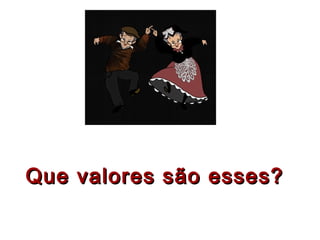Que valores são esses?Que valores são esses?
 