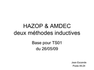 HAZOP & AMDEC
deux méthodes inductives
Base pour TS01
du 26/05/09
Jean Escande
Poste 49.24
 