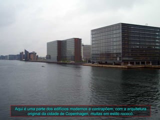 Aqui é uma parte dos edifícios modernos e contrapõem, com a arquitetura
       original da cidade de Copenhagen, muitas em estilo rococó.
 