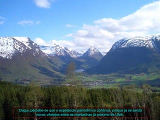 Daqui, percebe-se que o espetáculo panorâmico continua, porque já se avista
          novos vilarejos entre as montanhas já próximo de Ulvik,
 