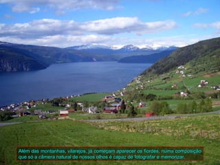 Além das montanhas, vilarejos, já começam aparecer os fiordes, numa composição
que só a câmera natural de nossos olhos é capaz de fotografar e memorizar.
 
