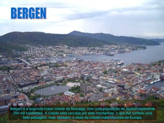 Bergen é a segunda maior cidade da Noruega, com uma população de aproximadamente
 250 mil habitantes. A cidade está cercada por sete montanhas, o que lhe confere uma
       bela paisagem, mas, também, o título de cidade mais chuvosa da Europa.
 