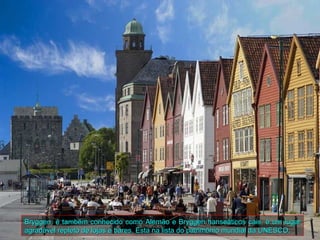 Bryggen, é também conhecido como Alemão e Bryggen hanseáticos cais, é um lugar
agradável repleto de lojas e bares. Esta na lista do patrimônio mundial da UNESCO.
 