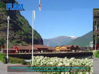 Flam é uma pequena aldeia com cerca de 500 habitantes e está localizada no
              município de Aurland em Sogn og Fjordane.
 