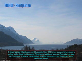 O fiorde grande (Storfjorden, em Norueguês) tem 110 km de comprimento, sendo o
quinto maior fiorde da Noruerga. Situa-se na região de More og Romsdal, na área
  de Sunnmore. Parte de Hareidlandet, a oeste, terminando em Geiranger, a sua
                                parte mais interior.
 