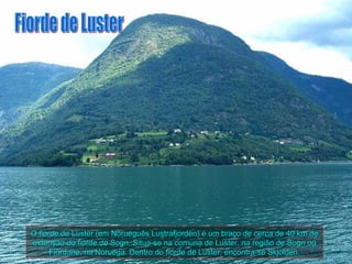 O fiorde de Luster (em Norueguês Lustrafjorden) é um braço de cerca de 40 km de
extensão do fiorde de Sogn. Situa-se na comuna de Luster, na região de Sogn og
      Fjordane, na Noruega. Dentro do fiorde de Luster, encontra-se Skjolden.
 