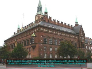 Este é o prédio da atual Câmara Municipal de Copenhagen e está situado no centro da
 cidade. Foi projetado pelo arquiteto Martin Nyrop e inspirado com base na Prefeitura
                                  de Siena, na Itália.
 