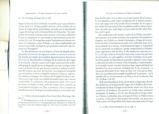 Segunda parte < El origen normativo: la fe en la creación ...
b) En el Prólogo deJuan (jn 1,1-18)
Según la historia de la tradición, es posible que el gran himno a
Cristo de J n 1,1-18 haya podido servirse, como modelo, de un
himno al Lagos divino precristiano, marcado por la doctrina del
Lagos del teólogo judío-helenista Filón de Alejandría." Un com-
positor de himnos cristiano pudo recurrir a este texto, referirlo a
Cristo y completado en este sentido (concretamente en los ver-
sículos 14 y 16). El evangelista acep~ó finalmente este himno cris-
tiano y lo antepuso, como Prólogo, a su obra, ampliándolo con
nuevos enunciados teológicos que permitían insertarlo sin cos-
turas en el Evangelio.f
La idea dominante de este himno a Cristo de elevada teolo-
gía puede sintetizarse del siguiente modo: se vincula la creación
del mundo por medio de la palabra figurativamente descrita en
Gn 1 con la idea filosófico-teológica de la mediación del Logos
en la creación. ¿ Quién o qué es este Lagos misterioso? En la filo-
sofía griega de aquella época se designaba con este concepto sobre
todo a la Razón divina que domina, penetra y ordena la totali-
dad del cosmos, que hace del universo una magnitud inteligible
para el hombre, es decir, inteligible mediante la lógica y expresa-
ble mediante el lenguaje. En el himno del Evangelio de Juan se des-
cribe a este Lagos como una realidad personal propia, más o menos
comparable a la «sabiduría» del pensamiento judío. Vive «en el
principio» (EII apx'IÍ), es decir, antes del tiempo de la creación, en
comunidad/comunión con Dios, y pertenece a Dios, aunque sin
identificarse con él. Participa en la esencia divina y en la acción crea-
7. J. Gnilka,Johannesevangelium (Neue Echrer Bibel), Wurzburgo, 1983,
pág. 13
8. Probablemente los vv. 6-8 y 15: la función de Juan Bautista; los vv. 125:
la 'importancia de la fe; el v. 17: contraposición entre «la gracia y la verdad" de
Jesucrisro y la ley de la alianz.a antigua; el v. 18: Cristo, el revelador único del
Padre.
-234-
B. La fe en la'creación en el Nuevo Testamento
dora de Dios Un 1,ls), es decir, no es una criatura. En el versÍcu-
lo 3 se identifica a este Lagos intradivino con la Palabra median-
te la cual (según Gn 1) ha creado Dios el mundo. En el Lagos y
por medio de él pronuncia Dios su palabra creadora «hacia el exte-
rior», de modo que «todo llegó a ser por medio de ella» (de la Pala-
bra o del Lagos).
Este surgimiento del mundo a partir de la Palabra (intradivi-
na) le presta, en la visión cristiana, una acuñación absolutamente
singular: esta Palabra es, desde el principio, el lugar de la reve-
lación de Dios. Precisamente porque esta revelación tiene, en lo
más profundo de sí misma, «consistencia de lagos» o «capacidad
de ser expresada en palabras», puede comprenderla el hombre
como expresión y don de Dios. A ello aluden los versÍculos 4s y
9-11: el Lagos actúa en e! mundo como vida y como luz que Dios
da al hombre. Lo cual significa: en la luz reveladora de su pala-
bra Dios puede ser básicamente conocido y adorado como origen
y salvación de todo lo viviente. Pero e! mundo, o respectivamen-
te la tiniebla (como «mundo histórico bajo responsabilidad del
hornbre»)? se cerró a esta luz reveladora (vv. 9-11), se encerró -a
excepción del pueblo de los «hijos de Dios» (vv. 12s), que en Abra-
hán y su ascendencia han acogido la palabra de la promesa- en la
tiniebla del no-reconocimiento de Diosy de su revelación (Sab
13,1-9; Rom 1,18-23).
Todo esto desemboca, en fin, en un nuevo y largo paso, de vali-
dez definitiva, en la historia del Lagos, de la Palabra, de la auto-
rreve!ación de Dios: el Lagos «se ha hecho carne» (vv. 14) y, en su
condición de hombre, «ha puesto su tienda entre nosotros»
(f.O'Kr(¡II(;t(TEII, de O'K'Y)VÓW, v. 14). En esta afirmación, en la que culmi-
na e! himno, se identifica ahora al Lagos de Dios, su Palabra eterna
creadora, vivificadora e iluminadora de! mundo, con Jesucristo.
Todo cuanto el Prólogo había dicho hasta este pasaje sobre el Lagos
9. J. Gnilka,fohanneseiJangelium, op. cit., pág. 15.
-235-
 