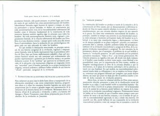 Grado quinto: historia de la salvación y de la revelación
poralrnente limitado, sólo puede pensarse, en primer lugar, por la sim-
ple razón de que también hay otras autointerpretaciones del hombre,
culturalmente limitadas según factores de espacio y tiempo, en cultu-
ras particulares y épocas limitadas, se deduce en consecuencia que
toda autointerpretación recta de la trascendentalidad sobrenatural del
hombre como el elemento fundamental de la constitución de toda
existencia humana también significa algo en principio para todos los
hombres. Así toda autointerpretación histórica recta, regional o tem-
poralmente limitada, de la relación sobrenatural del hombre con Dios,
lleva en sí una dinámica interna -aunque quizá oculta para ella misma
hacia el universalismo, hacia la mediación de una autointeligencia reli-
giosa cada vez más adecuada de todos los hombres.
En qué medida la destinación mencionada, en principio univer-
sal, de una historia categorial de la revelación, regional o temporal-
mente limitada, tiene de hecho repercusiones bajo la providencia salví-
fica de Dios, bajo qué forma explícitamente. palpable o bajo qué ano-
nimato histórico sucede eso, son cuestiones que evidentemente sólo
pueden experimentarse a posreriori por la historia misma y no pueden
deducirse a priori. Si los "profetas" que aparecen en tal historia parti-
cular de la salvación y las instituciones religiosas así originadas tienen
una "autoridad" para el hombre particular en su propia interpretación
religiosa, entonces podemos y debemos hablar también de una historia
"oficial", particular, categorial de la revelación.
La "revelaciónprimitiva"
5. ESTRUC~URA DE LA HISTORIA FÁCTICA DE LA REVELACIÓN
La constitución del hombre se produce a través de la creación y de la
c~municación de Dios mismo, por un distanciamiento y diferencia ra-
d.lcales,de Dios en cuanto misterio absoluto en el acto de la creación y,
simultáneamente, por una cercanía absoluta respecto de este misterio
en la gracia. En tanto esta constitución trascendental del hombre su
principio, también es siempre una posición en una historicidad concre-
ta como principio y horizonte previamente dados del hombre en su li-
bertad, y en tanto esta constitución lógica y objetivamente -si bien
no de manera palpable en un plano temporal= precede a su autointer-
pretación libre y, además, culpable, podemos hablar del principio pa-
radisíaco de la revelación trascendental y categorial de Dios, de la ori-
ginaria revelación trascendental y categorial. En este concepto, ha de
permanecer abierto, por el momento, el problema de en qué medida y
manera la "revelación primitiva" ha sido transmitida por sus primeros
portadores mundanos. "Adan y Eva", a las futuras generaciones. Re-
velación primitiva no significa sino que, allí donde está dado realmen-
te el hombre como hombre, es decir, como sujeto, como libertad y res-
P?~s~bilidad, é~t~s, por la comunicación de Dios mismo, estaban ya
dlr1g.ld~s ontológicarnente al Dios de la cercanía absoluta y que su
movrmiento, en el plano de la historia individual y de la colectiva, se
inició con esta finalidad. En qué medida esa trascendentalidad sobre-
natural estaba dada ya reflejamente y era ya temática en forma religio-
sa,. consti:uye una pregunta diferente por completo, que puede dejarse
a.bterta, Sl~ tener que poner en duda por ello el auténtico núcleo y sen-
tido de dicho concepto de revelación primitiva.
Ahora bien, en tanto la voluntad salvífica de Dios como autoco-
municación ofrecida permanece a pesar de la claudicación inicial del
hombre en su culpa, y cada hombre recibe su naturaleza humana -lla-
mada por Dios a través de su propia comunicación- de la humanidad
una en la unidad de su historia, puede hablarse sin reparos de la trans-
misión de la revelación trascendental originaria. Primeramente hemos
de hablar así en el sentido de que el hombre existe siempre como pro-
cedente de otros y de una historia conjunta, y en el sentido de que re-
cibe la trascendentalidad agraciada en esta y desde esta historia. De
acuerdo con ello, puede hablarse de una transmisión de la revelación
trascendental primitiva como tal, aunque ésta se transmita a través de
Para esclarecer un poco más lo dicho hasta ahora y transportarlo de su
abstracción conceptual a una cierta comprensión histórica, pregunte-
mos ahora si y cómo los conceptos formales logrados son aptos para
proporcionar por lo menos a grandes rasgos una representación de la
estructura de la historia fáctica de la revelación. Miraremos ahora a la
historia oficial de la salvación y revelación, a saber, a la historia del
Antiguo y Nuevo Testamento como última preparación para el suceso
absoluto de la revelación en Jesucristo.
198 199
 