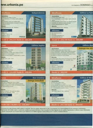 RAI1IA1.      urban ia. pe                                                                            EL COMERCIO   DOMING08de:




 c.acterísticas                                       características
 • Desde85.74m2 hasta 211.45m2                        • Desde 93m2 hasta 181m2
 • 2 Y 3 dormitorios y 2'12 baños, cuarto y baño de   • 2 Y 3 dormitorios, 1, 2 Y 2'12 baños, cuarto y baño de
 serviáo                                              servido
 • Pisolaminado, cocina con muebles bajos             • Pisos laminados, cocina y baños con cerámica nadonal
 • Preciode estadonamientos: techados S/. 16,225 Y    • Muebles de mármol en baño principal
 sintechar 5/.13,275                                  • Precio estacionamiento: S/. 19,500
 Ubicación                                            Ubicación
 CalleIndependenda W 338 - Miraflores.                Av. Dos de Mayo N¿ 598 - Miraflores.

 Informes                                                 Informes
 MilagrosLazo                                         José Julio Manzanares
 271-2578 / 996H}-l 183                               446-5287
 info@proyec.com.pe                                   ventas@grupolafamilia.com
 www.proyec.com.pe                                    VII'IWI.grupolafamilia.com




características                                       características
• Desde84m2 hasta 132m2                               •   Rats y dúplex desde 99m2 hasta 183m2
.3 dormitorios y 2 baños                              •   2 Y 3 dormitorios, 3 baños, cuarto y baño de servicio
• Pisoslaminados, muebles altos y bajos en codna      •   Pisos laminados o alfombrados, vidrios templados
• Cerclmicos codna y baños
            en                                        •   Tableros de granito y porcelanato en baños y cocina
• Estacionamientosdesde S/. 22,000 hasta 5/. 38,000   •   Tableros de mármol en baño prindpal
Ubicación                                             Ubicación
Av.JoséLeal W 1465 - Lince.                           Jr.Pedro lrigoyen Diez Canseco N° 187,esq. con Jr.Miguel
                                                      A1jovfnN° 598, Mz Flote 10, Urb. Santa Rita- Surco.

 Informes                                             Informes
DelfinaArohuanca                                      Karoll Basurto
265-5639 / 98931-5597                                 688-6271 /99804-9606
ventas@mgbuilders.com.pe                              Karoll.basurto@gmail.com
WMV.mgbuilders.com.pe                                 VII'IWI.ecapricomio.com




Clracterísticas                                       características
• Dosúltimos dúplex, de 117m2 y 140m2                 •   Desde 84m2 hasta 229m2
.3 dormitorios, 2 baños, cuarto y baño de servicio    •   2 Y 3 dormitorios, 2 y 3 baños
• Tablerosde granito en cocina y de mármol en baños   •   Piso laminado con ensamble en los 4 lados
• I estacionamiento incluido                          •   Granito en cocina, closets y reposteros de melamine
                                                      •   1 estacionamiento incluido en sótano
Ubicación                                             Ubicación
calleLos Cedros N° 108 (antes Las Dalias)             Calle Manco Cápac N° 566 - Miraflores.
alt cdra.9 Av. Jacarandá - Surco.

Informes                                              Informes
GonzaloPedraza                                        Patricia Botta
99750-6540                                            241-1961 / (98) 102*7558
gpedraz@speedy.com.pe                                 micapat@hotmail.com
                                                      VII'IWI.inmobiliariaelmorro.com
 