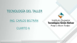 TECNOLOGÍA DEL TALLER
ING. CARLOS BELTRÁN
CUARTO A
 