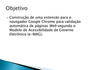  Construção de uma extensão para o
navegador Google Chrome para validação
automática de páginas Web segundo o
Modelo de Acessibilidade de Governo
Eletrônico (e-MAG).
 