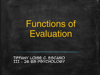 Functions of
Evaluation
Tiffany Loise C. Escaño
III – 26 BS Psychology

 