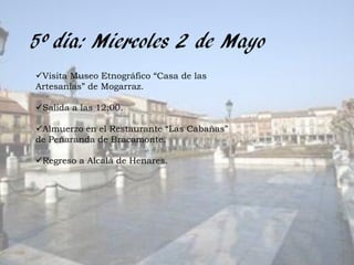 5º día: Miercoles 2 de Mayo
Visita Museo Etnográfico “Casa de las
Artesanías” de Mogarraz.

Salida a las 12:00.

Almuerzo en el Restaurante “Las Cabañas”
de Peñaranda de Bracamonte.

Regreso a Alcalá de Henares.
 