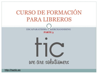 CURSO DE FORMACIÓN 
PARA LIBREROS 
ESCAPARATISMO Y MERCHANDISING 
PARTE 3 
http://haztic.es 
 