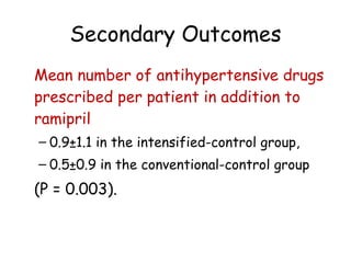 Secondary Outcomes Mean number of antihypertensive drugs prescribed per patient in addition to ramipril 0.9±1.1 in the intensified-control group,  0.5±0.9 in the conventional-control group  (P = 0.003). 