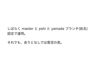 しばらく master と pshi と yamada ブランチ(仮名)
固定で運用。
それでも、ありとなしでは雲泥の差。
 