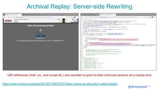 @ibnesayeed
Archival Replay: Server-side Rewriting
5
https://web.archive.org/web/20190716035757/https://www.cs.odu.edu/~salam/dweb/
URI references (href, src, and srcset etc.) are rewritten to point to their archived versions at a nearby time
 