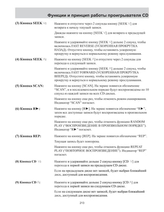 Функции и принцип работы проигрывателя CD 
(3) Кнопка SEEK : Нажмите и отпустите через 2 секунды кнопку [SEEK ] для 
возврата к началу текущей записи. 
Дважды нажмите на кнопку [SEEK ] для возврата к предыдущей 
записи. 
Нажмите и удерживайте кнопку [SEEK ] дольше 2 секунд, чтобы 
включилась FAST REVERSE (УСКОРЕННАЯ ПРОКРУТКА 
НАЗАД). Отпустите кнопку, чтобы остановить ускоренную 
прокрутку и вернуться к нормальному режиму прослушивания. 
(4) Кнопка SEEK : Нажмите на кнопку [SEEK ] и отпустите через 2 секунды для 
перехода к следующей записи. 
Нажмите и удерживайте кнопку [SEEK ] дольше 2 секунд, чтобы 
включилась FAST FORWARD (УСКОРЕННАЯ ПРОКРУТКА 
ВПЕРЕД). Отпустите кнопку, чтобы остановить ускоренную 
прокрутку и вернуться к нормальному режиму прослушивания. 
(5) Кнопка SCAN: Нажмите на кнопку [SCAN]. На экране появится обозначение 
“SCAN”, и в последовательном порядке будут воспроизведены по 10 
секунд из каждой записи на всех CD-дисках. 
Нажмите на кнопку еще раз, чтобы отменить режим сканирования. 
Индикатор “SCAN” погаснет. 
(6) Кнопка R►: 
(7) Кнопка REP: 
Нажмите на кнопку [R►]. На экране появится обозначение “R►”, 
затем все доступные записи будут воспроизведены в произвольном 
порядке. 
Нажмите на кнопку еще раз, чтобы отменить функцию RANDOM 
PLAY (“ВОСПРОИЗВЕДЕНИЕ В ПРОИЗВОЛЬНОМ ПОРЯДКЕ”). 
Индикатор “R►” погаснет. 
Нажмите на кнопку [REP]. На экране появится обозначение “REP”. 
Текущая запись будет повторена. 
Нажмите на кнопку еще раз, чтобы отменить функцию REPEAT 
PLAY (“ПОВТОРНОЕ ВОСПРОИЗВЕДЕНИЕ”). Индикатор “REP” 
погаснет. 
(8) Кнопка CD : 
(9) Кнопка� CD : 
Нажмите� и� ɭɭɭдеруɭɞɞɞɞ�ɪɪɪɪ�жиɜɜɜавɜɚɚɚɚ�йɬɬɬтɬ� е�ɞдоɞɞɞɞɞɨɨɨɨɨɨл�ьше� 2� ɫɫдекнсу�ɫɫɫɫɫɫ�ɤɤɤɤɤɤɤɤɭɭɭɭɭɭɭɭɧɧɧɧɧɧɧɧ� ɤɤɤɤɤɤɤɤккнопу�ɤɤɧɧɧɧɧɧɧɧɧɧɨɨɨɨɨɨɨɨɨɨɩɩɩɩɩɩɩɩɩɩɤɤɤɤɤɤɤɤɤɤ� [CD ] ɞд�ля� 
еепрхадо� к� ɩɩвейопр��ɪɪɪɪɜɜɜɜɨɨɨɨ� з�ɚɚɚɚɚɚапɩɩɩɩɩɩ�иɫɫɫɫɫɫис�� ɧɧɧан�ɧɧɧɧɧ� ɩɩɩɩɩддепруыɩɩɩɩɩɪɪɪɪɪɪɪɪɪɪ�ɞɞɞɞɞɞɞɞɞɞ�ɞɞɞɞɞɞɞɞɞɞɭɭɭɭɭɭɭɭɭɭ�щем� CD-ɞɞɞɞɞɞɞɞдɞɞɞɞ�иɫɫɫɫɫɫɫɫексɫɫɫɫɤɤɤɤɤɤɤɤɤɤɤɤ�. 
Если� ɧан�� ɩɩɩддепруыɩɪɪɪɪ�ɞɞɞɞ�ɞɞɞɞɭɭɭɭ�щем� ɞɞɞɞɞɞд�иɫɫɫɫɫɫксɤɤɤɤɤɤ� е�ɧɧɧɧɧɧɧɧент�� з�ɚɚɚɚɚɚɚɚɚɚапɩɩɩɩɩɩɩɩɩɩ�иɫɫɫɫɫɫɫɫɫɫес�й�, б�ɭɭɭɭɭɭɭɭɭɭɭɭдету�ɞɞɞɞɞɞɞɞɞɞɞɞ� ɜɜɜɜɜɜɜɜɜɜɜɜɜвыɜ�бɪɪɪɪɪɪɪɪɪɪɪɪɪанр�ɪɚɚɚɚɚɚɚɚɚɚɚɚɚɚ� б�лижɚɚɚɚɚɚɚɚɚɚɚɚɚаɚɚɚ�йший� 
дикс�, ɞдйнопстуы�ɞɨɨɫɫɬɬɭɭɩɩɧɧ� ɞдɞɞɞ�ля� ɜвоопрсɜɜɜɜɜɨɨɨɨɨɨɫɫɫɫɫɫɩɩɩɩɩɩɪɪɪɪɪɪɨɨɨɨɨɨ�изɜвдеенɜɜɜɜɜ�ɞɞɞɞɞɞ�ɧɧɧɧɧɧ�ия. 
Нажмите� и� ɭɭɭдеруɭɞɞɞɞ�ɪɪɪɪ�жиɜɜɜавɜɚɚɚɚ�йɬɬɬтɬ� е�ɞдоɞɞɞɞɞɨɨɨɨɨɨл�ьше� 2� ɫɫдекнсу�ɫɫɫɫɫɫ�ɤɤɤɤɤɤɤɤɭɭɭɭɭɭɭɭɧɧɧɧɧɧɧɧ� ɤɤɤɤɤɤɤɤккнопу�ɤɤɧɧɧɧɧɧɧɧɧɧɨɨɨɨɨɨɨɨɨɨɩɩɩɩɩɩɩɩɩɩɤɤɤɤɤɤɤɤɤɤ� [CD ] ɞд�ля� 
еепрхадо� к� ɩɩвейопр��ɪɪɪɪɜɜɜɜɨɨɨɨ� з�ɚɚɚɚɚɚапɩɩɩɩɩɩ�иɫɫɫɫɫɫис�� ɧɧɧан�ɧɧɧɧɧ� ɫɫɫɫɫс�лдеуɞɞɞɞɞɞɞɞɞɞɭɭɭɭɭɭɭɭɭɭ�ющем� CD-ɞɞɞɞɞɞɞɞдɞɞɞɞ�иɫɫɫɫɫɫɫɫексɫɫɫɫɤɤɤɤɤɤɤɤɤɤɤɤ�. 
Если� ɧан�� ɫɫɫсɫ�лдеуɞɞɞɞɭɭɭɭ�ющем� ɞɞɞɞɞɞд�иɫɫɫɫɫɫксɤɤɤɤɤɤ� е�ɧɧɧɧɧɧɧɧент�� з�ɚɚɚɚɚɚɚɚɚɚапɩɩɩɩɩɩɩɩɩɩ�иɫɫɫɫɫɫɫɫɫɫес�й�, б�ɭɭɭɭɭɭɭɭɭɭɭɭдету�ɞɞɞɞɞɞɞɞɞɞɞɞ� ɜɜɜɜɜɜɜɜɜɜɜɜɜвыɜ�бɪɪɪɪɪɪɪɪɪɪɪɪɪанр�ɪɚɚɚɚɚɚɚɚɚɚɚɚɚɚ� б�лижɚɚɚɚɚɚɚɚɚɚɚɚɚаɚɚɚ�йший� 
дикс�, ɞдйнопстуы�ɞɨɨɫɫɬɬɭɭɩɩɧɧ� ɞдɞɞɞ�ля� ɜвоопрсɜɜɜɜɜɨɨɨɨɨɨɫɫɫɫɫɫɩɩɩɩɩɩɪɪɪɪɪɪɨɨɨɨɨɨ�изɜвдеенɜɜɜɜɜ�ɞɞɞɞɞɞ�ɧɧɧɧɧɧ�ия. 
213 
 