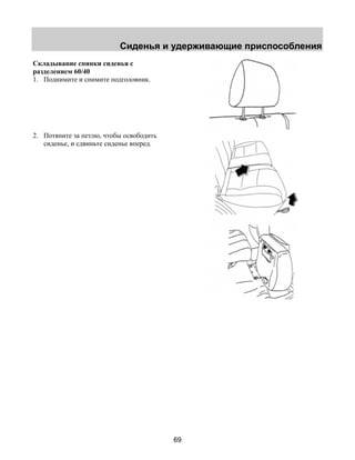 Сиденья и удерживающие приспособления 
69 
Складывание спинки сиденья с 
разделением 60/40 
1. Поднимите и снимите подголовник. 
2. Потяните за петлю, чтобы освободить 
сиденье, и сдвиньте сиденье вперед. 
 