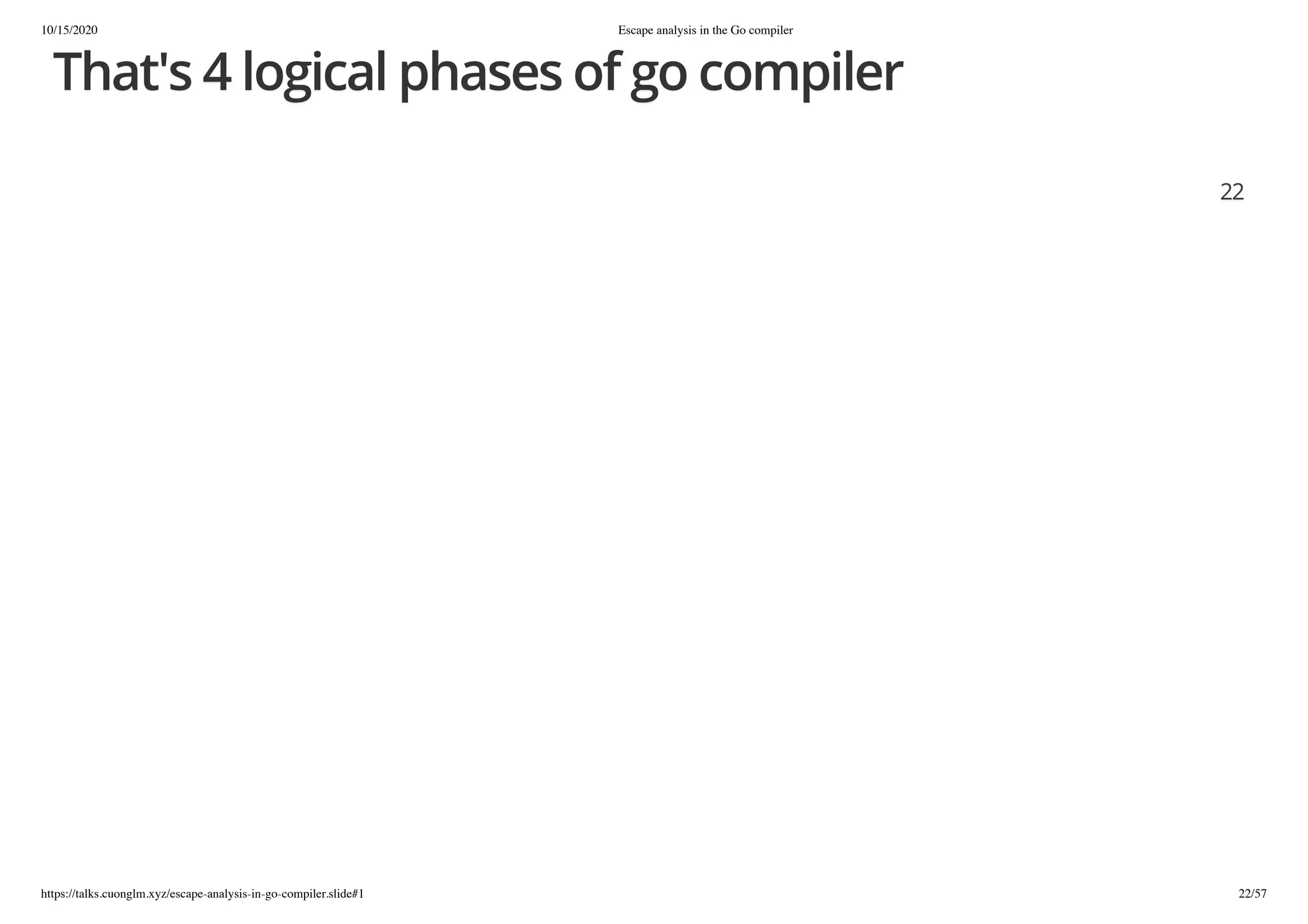 10/15/2020 Escape analysis in the Go compiler
https://talks.cuonglm.xyz/escape-analysis-in-go-compiler.slide#1 22/57
That's 4 logical phases of go compilerThat's 4 logical phases of go compiler
2222
 